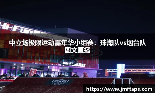 中立场极限运动嘉年华小组赛：珠海队vs烟台队图文直播