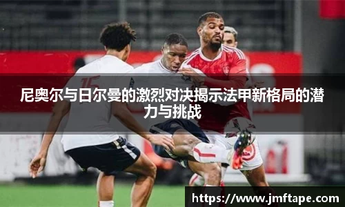 尼奥尔与日尔曼的激烈对决揭示法甲新格局的潜力与挑战