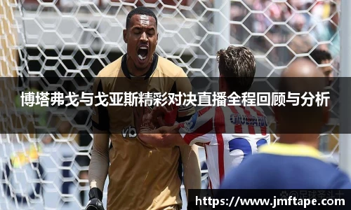 博塔弗戈与戈亚斯精彩对决直播全程回顾与分析